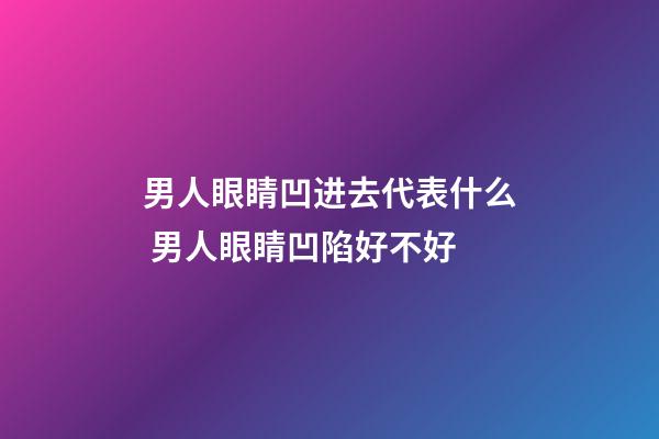 男人眼睛凹进去代表什么 男人眼睛凹陷好不好